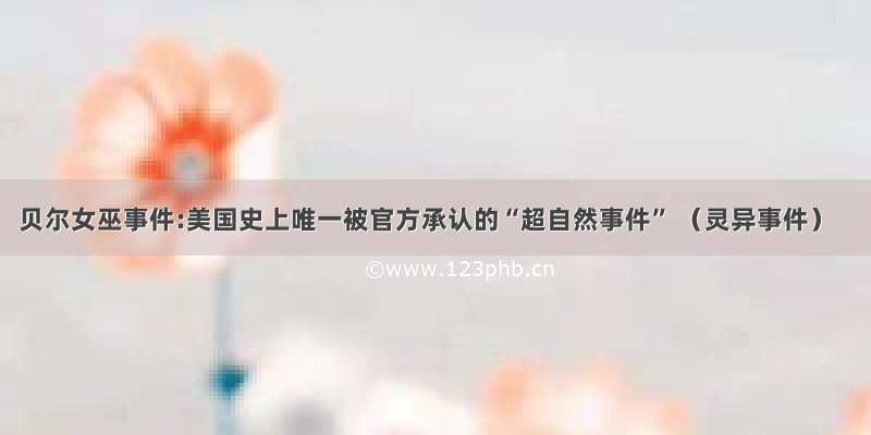 贝尔女巫事件:美国史上唯一被官方承认的“超自然事件” （灵异事件）