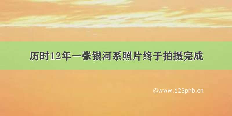 历时12年一张银河系照片终于拍摄完成