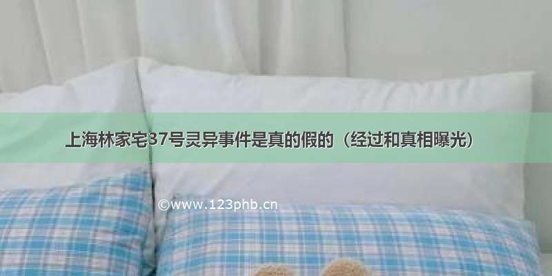 上海林家宅37号灵异事件是真的假的（经过和真相曝光）