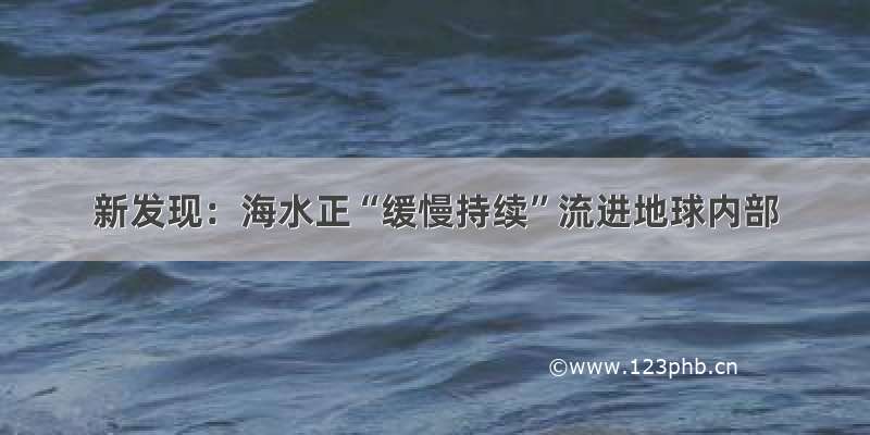 新发现：海水正“缓慢持续”流进地球内部