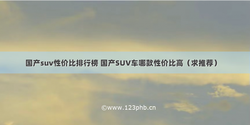 国产suv性价比排行榜 国产SUV车哪款性价比高（求推荐）