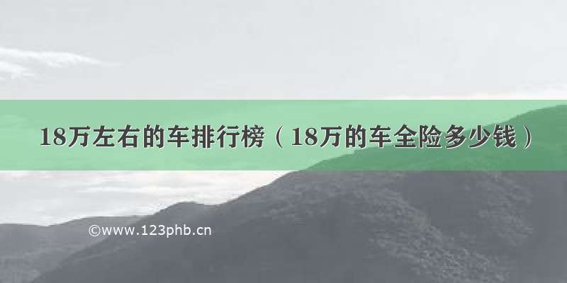 18万左右的车排行榜（18万的车全险多少钱）