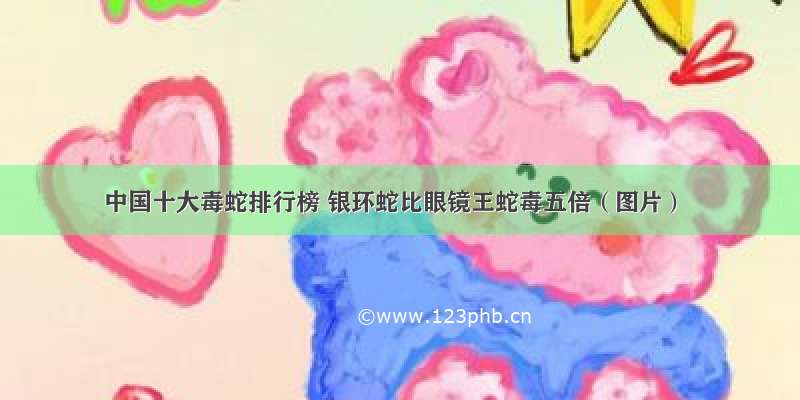 中国十大毒蛇排行榜 银环蛇比眼镜王蛇毒五倍（图片）