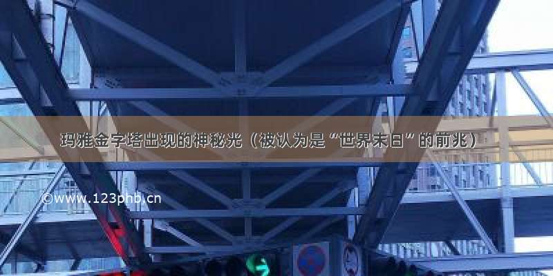 玛雅金字塔出现的神秘光（被认为是“世界末日”的前兆）