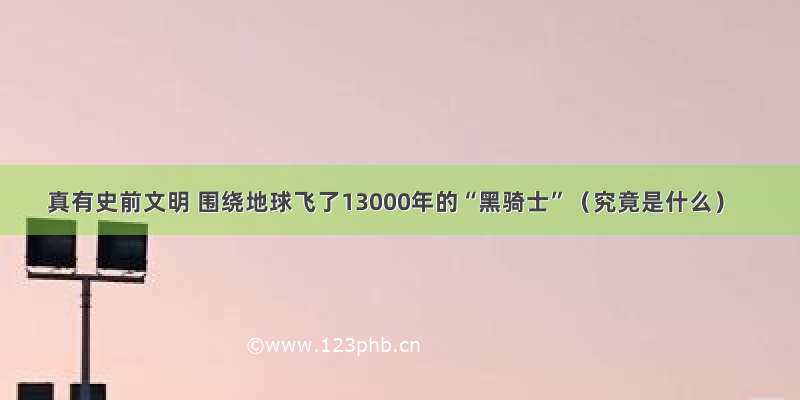 真有史前文明 围绕地球飞了13000年的“黑骑士”（究竟是什么）