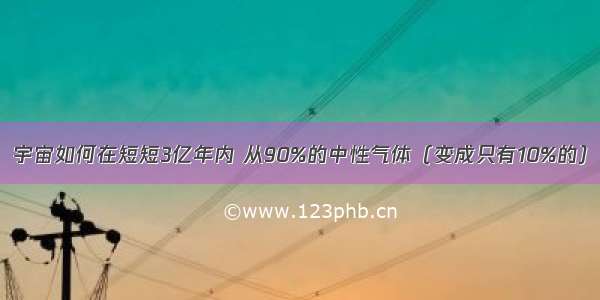 宇宙如何在短短3亿年内 从90%的中性气体（变成只有10%的）