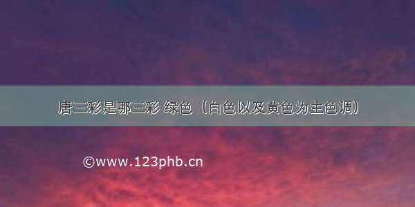 唐三彩是哪三彩 绿色（白色以及黄色为主色调）