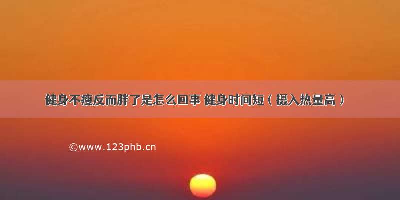 健身不瘦反而胖了是怎么回事 健身时间短（摄入热量高）