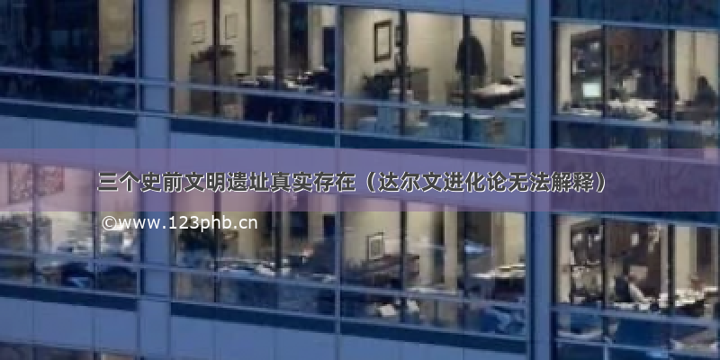 三个史前文明遗址真实存在（达尔文进化论无法解释）