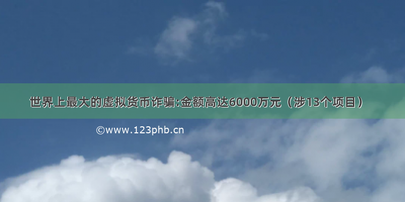 世界上最大的虚拟货币诈骗:金额高达6000万元（涉13个项目）