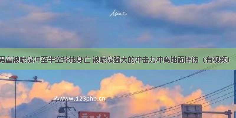 男童被喷泉冲至半空摔地身亡 被喷泉强大的冲击力冲离地面摔伤（有视频）