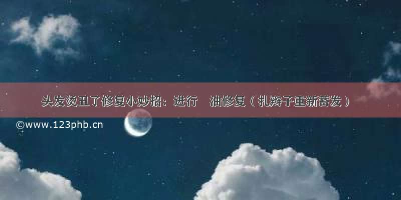 头发烫丑了修复小妙招：进行焗油修复（扎辫子重新蓄发）