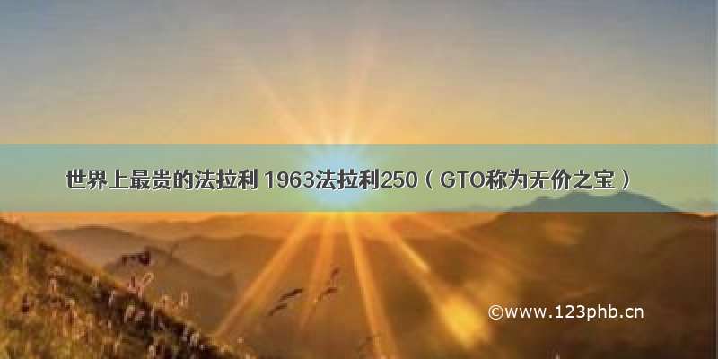 世界上最贵的法拉利 1963法拉利250（GTO称为无价之宝）