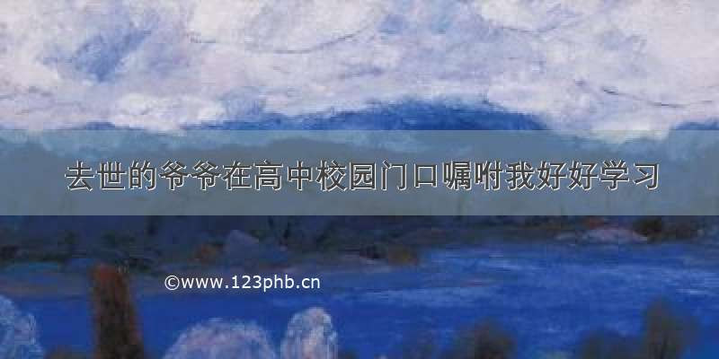 去世的爷爷在高中校园门口嘱咐我好好学习