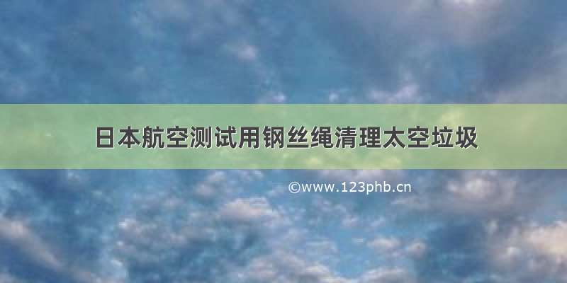 日本航空测试用钢丝绳清理太空垃圾