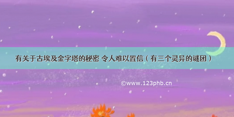 有关于古埃及金字塔的秘密 令人难以置信（有三个灵异的谜团）