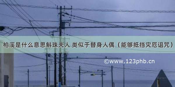 柏溪是什么意思斛珠夫人 类似于替身人偶（能够抵挡灾厄诅咒）