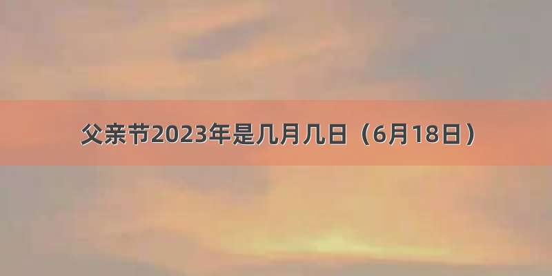 父亲节2023年是几月几日（6月18日）