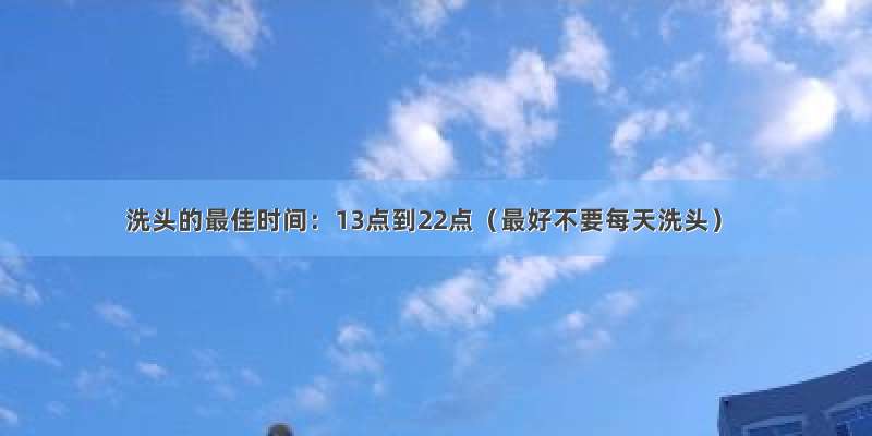 洗头的最佳时间：13点到22点（最好不要每天洗头）