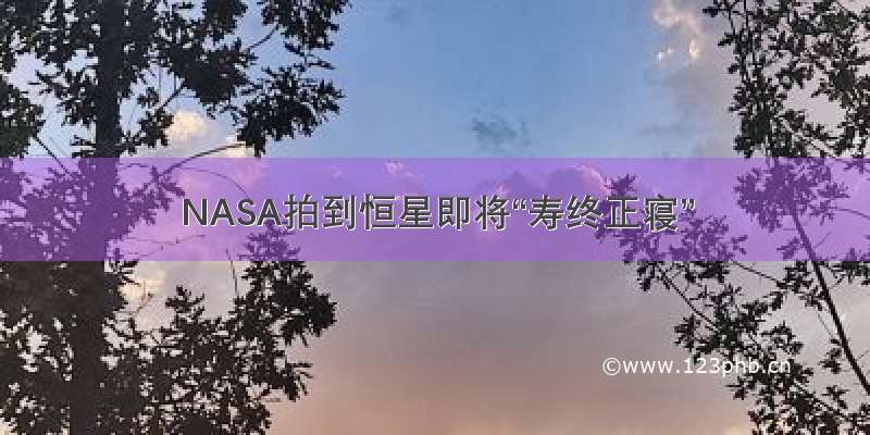 NASA拍到恒星即将“寿终正寝”