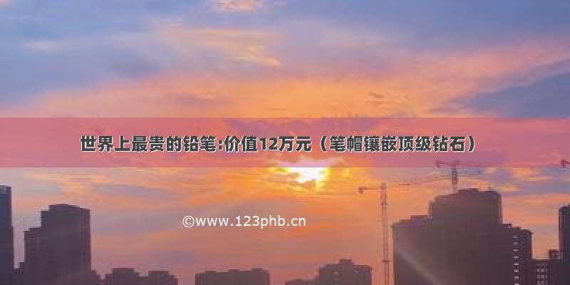 世界上最贵的铅笔:价值12万元（笔帽镶嵌顶级钻石）