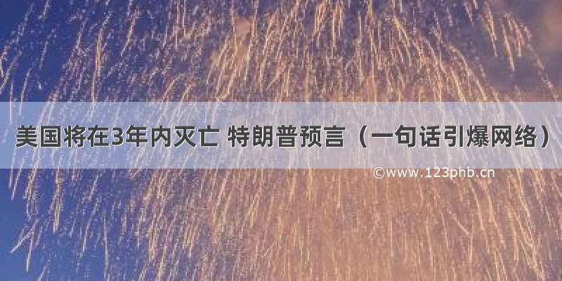 美国将在3年内灭亡 特朗普预言（一句话引爆网络）