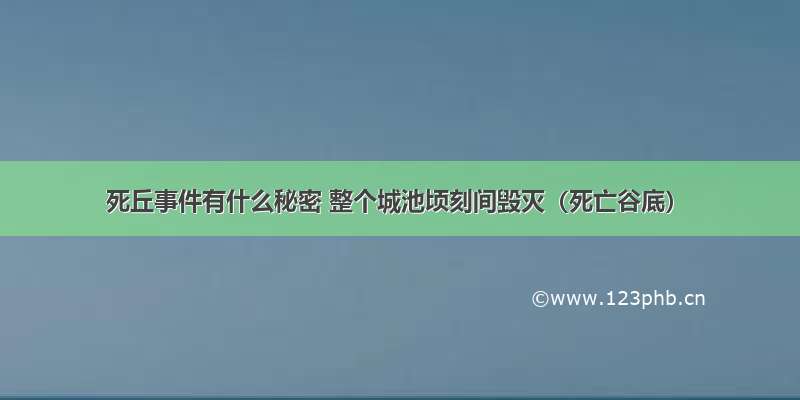 死丘事件有什么秘密 整个城池顷刻间毁灭（死亡谷底）