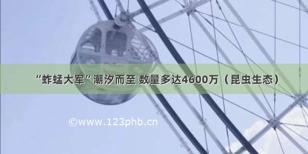 “蚱蜢大军”潮汐而至 数量多达4600万（昆虫生态）