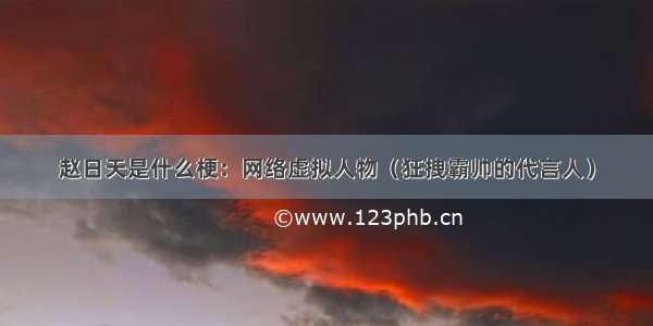 赵日天是什么梗：网络虚拟人物（狂拽霸帅的代言人）