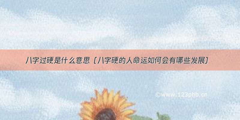 八字过硬是什么意思（八字硬的人命运如何会有哪些发展）