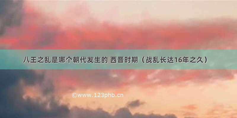 八王之乱是哪个朝代发生的 西晋时期（战乱长达16年之久）