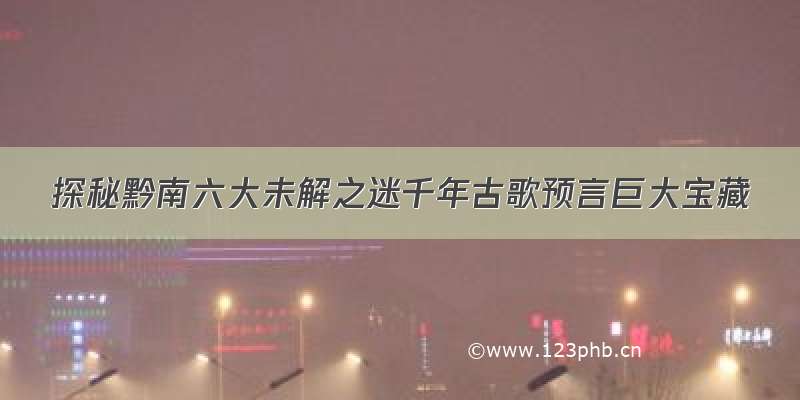 探秘黔南六大未解之迷千年古歌预言巨大宝藏