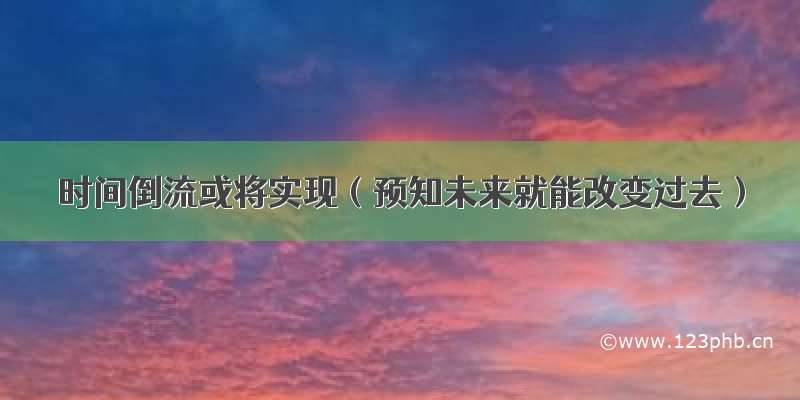 时间倒流或将实现（预知未来就能改变过去）