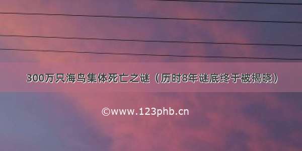 300万只海鸟集体死亡之谜（历时8年谜底终于被揭晓）