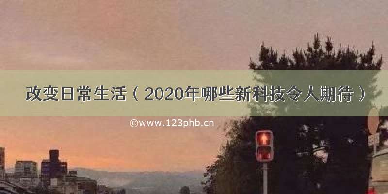 改变日常生活（2020年哪些新科技令人期待）