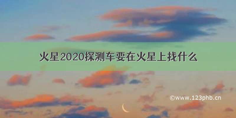 火星2020探测车要在火星上找什么