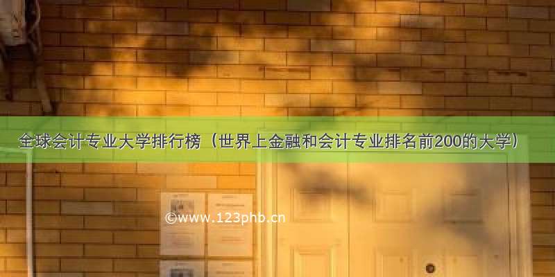 全球会计专业大学排行榜（世界上金融和会计专业排名前200的大学）