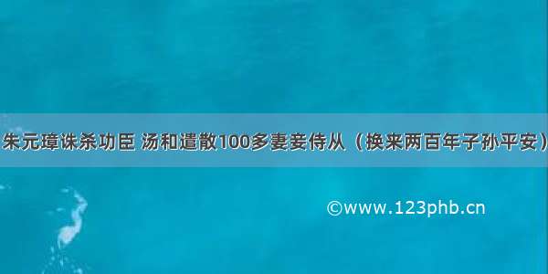 朱元璋诛杀功臣 汤和遣散100多妻妾侍从（换来两百年子孙平安）