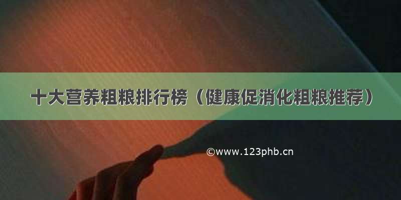 十大营养粗粮排行榜（健康促消化粗粮推荐）