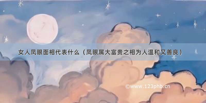 女人凤眼面相代表什么（凤眼属大富贵之相为人温和又善良）