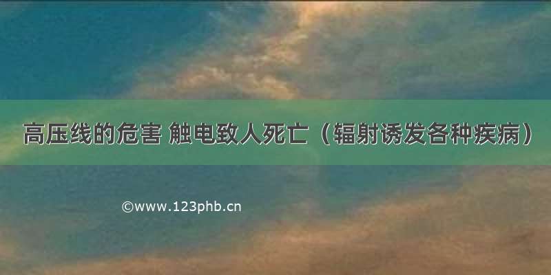 高压线的危害 触电致人死亡（辐射诱发各种疾病）