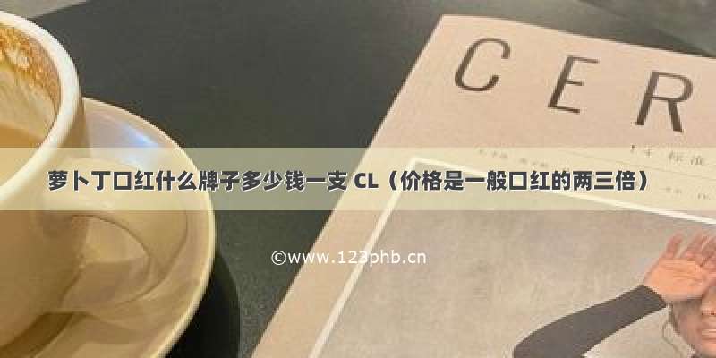 萝卜丁口红什么牌子多少钱一支 CL（价格是一般口红的两三倍）