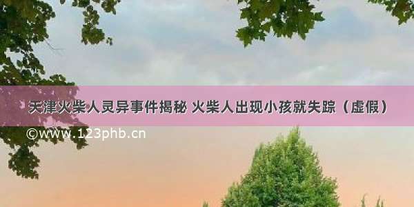 天津火柴人灵异事件揭秘 火柴人出现小孩就失踪（虚假）