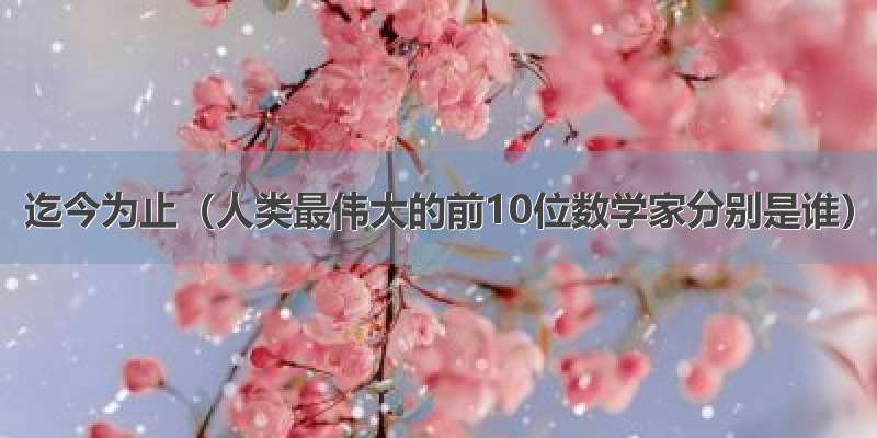 迄今为止（人类最伟大的前10位数学家分别是谁）