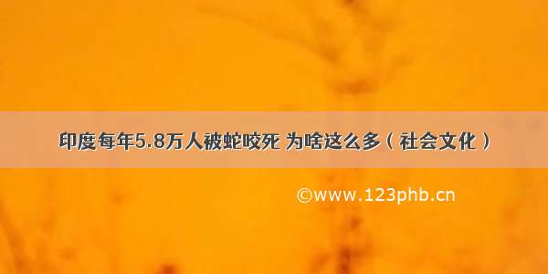 印度每年5.8万人被蛇咬死 为啥这么多（社会文化）