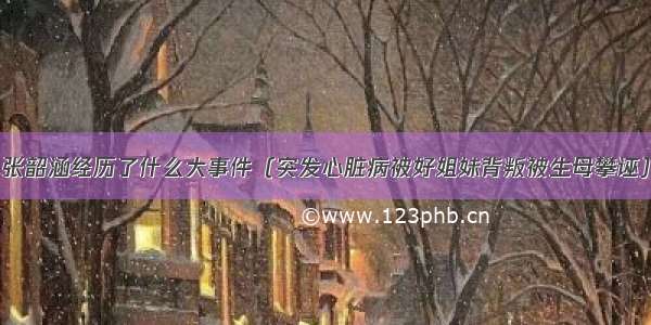 张韶涵经历了什么大事件（突发心脏病被好姐妹背叛被生母攀诬）