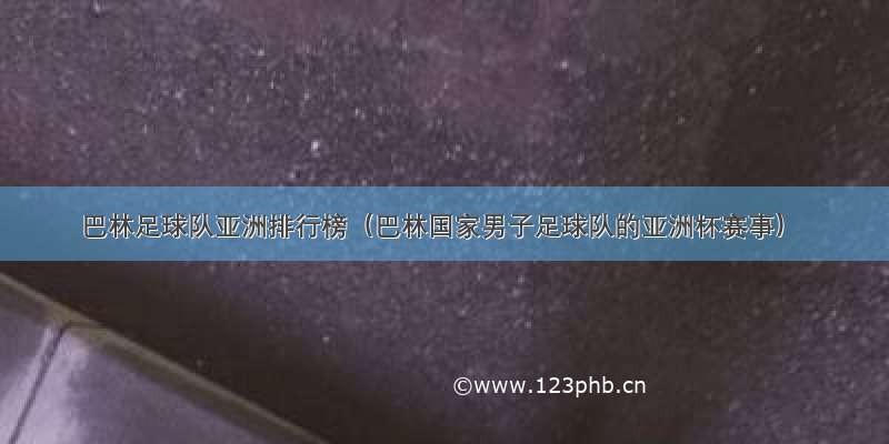 巴林足球队亚洲排行榜（巴林国家男子足球队的亚洲杯赛事）