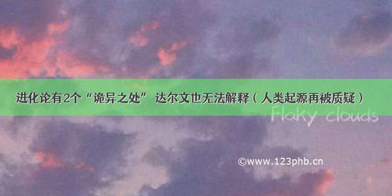 进化论有2个“诡异之处” 达尔文也无法解释（人类起源再被质疑）