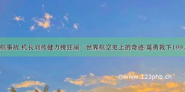 川航事故 机长刘传健力挽狂澜（世界航空史上的奇迹/英勇救下199人）