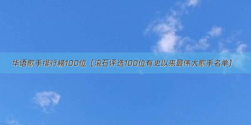 华语歌手排行榜100位（滚石评选100位有史以来最伟大歌手名单）